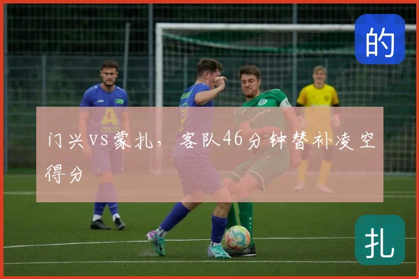 门兴vs蒙扎,客队46分钟替补凌空得分