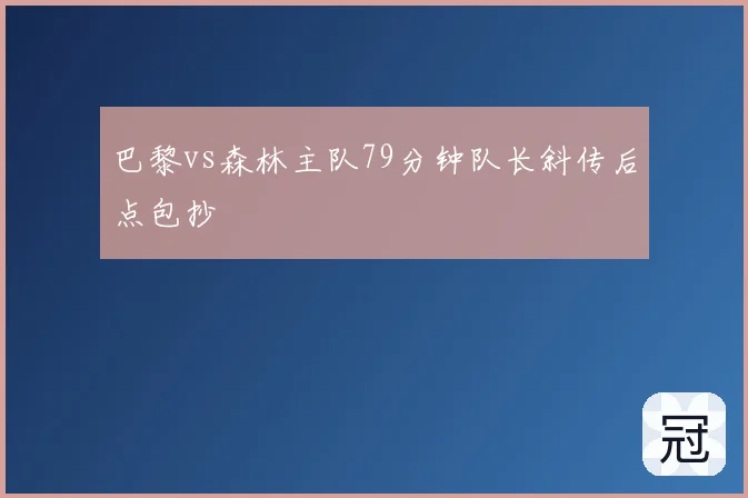 巴黎vs森林主队79分钟队长斜传后点包抄